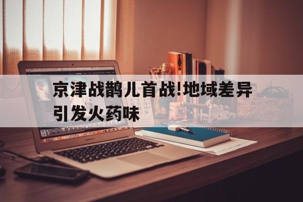 九游APP_京津战鹊儿首战!地域差异引发火药味